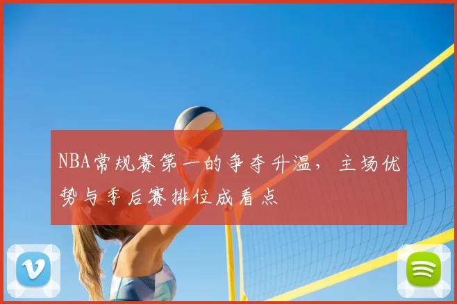 NBA常规赛第一的争夺升温，主场优势与季后赛排位成看点