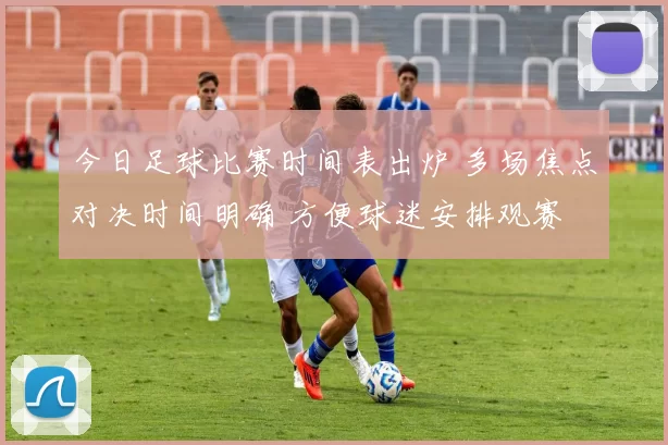 今日足球比赛时间表出炉 多场焦点对决时间明确 方便球迷安排观赛