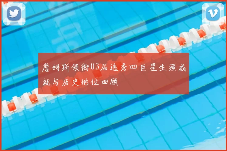 詹姆斯领衔03届选秀四巨星生涯成就与历史地位回顾