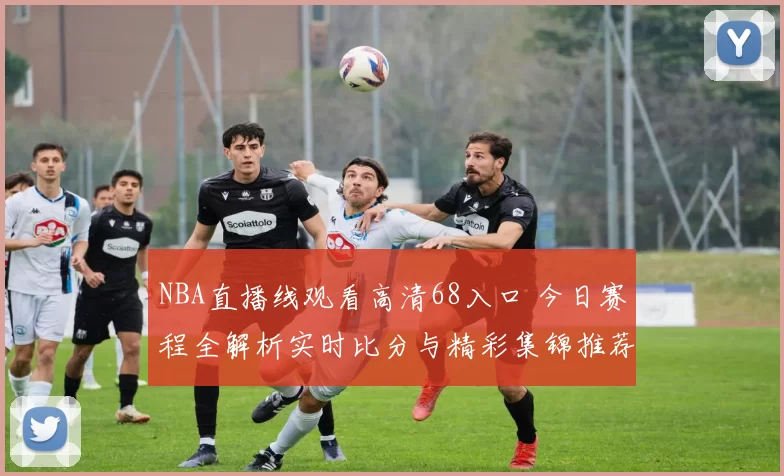 NBA直播线观看高清68入口 今日赛程全解析实时比分与精彩集锦推荐