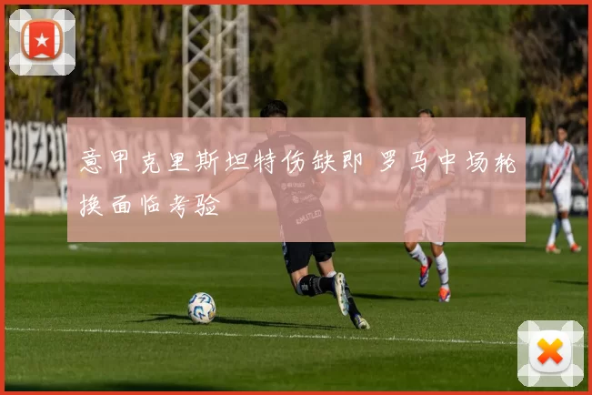 意甲克里斯坦特伤缺即 罗马中场轮换面临考验