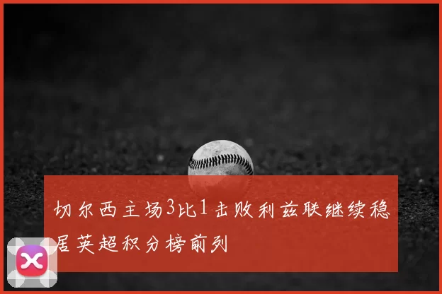 切尔西主场3比1击败利兹联继续稳居英超积分榜前列