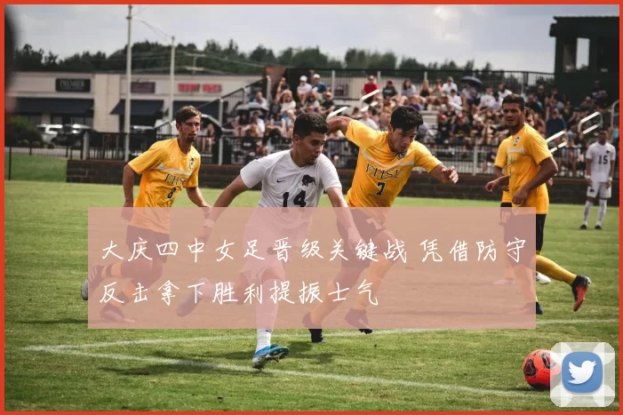 大庆四中女足晋级关键战 凭借防守反击拿下胜利提振士气