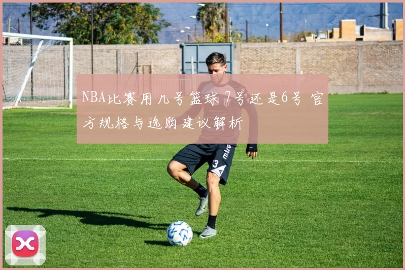 NBA比赛用几号篮球 7号还是6号 官方规格与选购建议解析