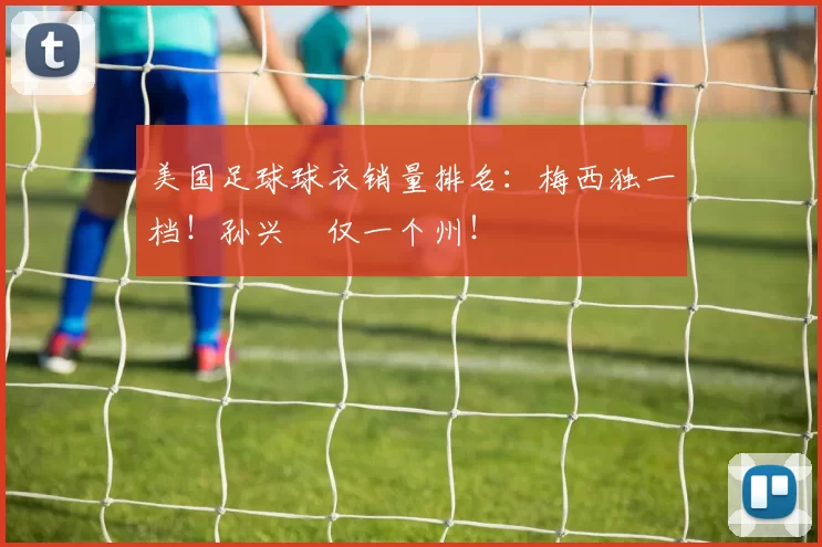 美国足球球衣销量排名：梅西独一档！孙兴慜仅一个州！