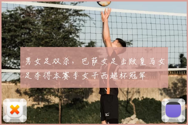 男女足双杀，巴萨女足击败皇马女足夺得本赛季女子西超杯冠军
