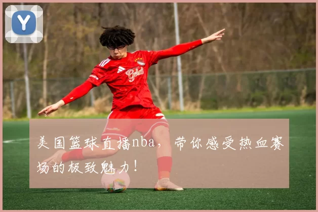 美国篮球直播nba，带你感受热血赛场的极致魅力！