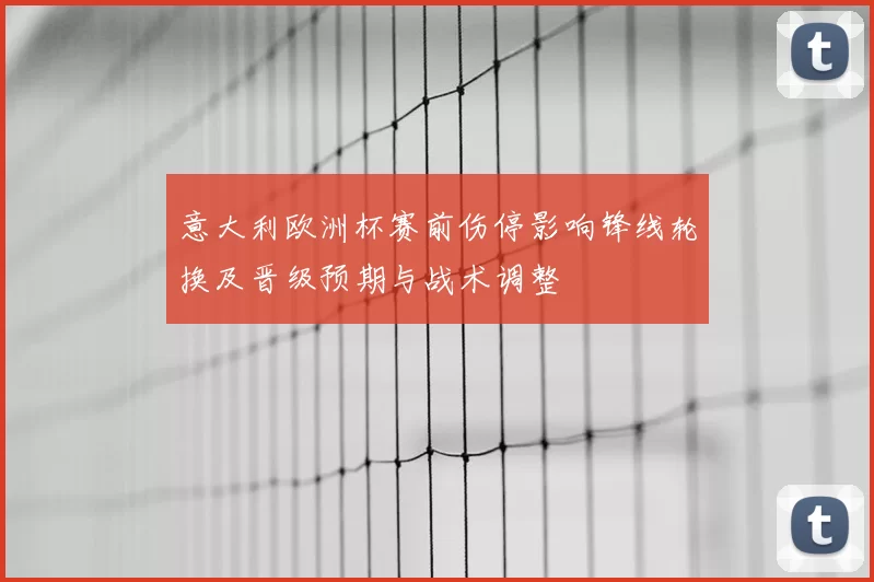 意大利欧洲杯赛前伤停影响锋线轮换及晋级预期与战术调整