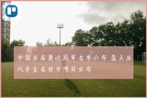 中国历届奥运冠军名单公布 盘点历代夺金名将与项目分布