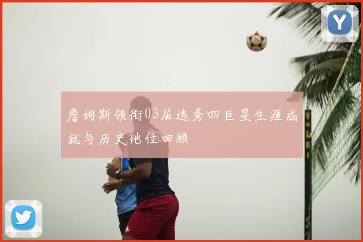 詹姆斯领衔03届选秀四巨星生涯成就与历史地位回顾