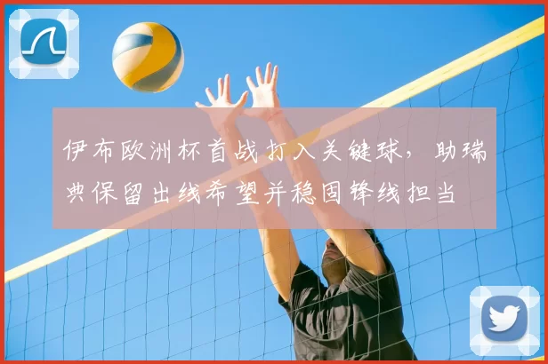 伊布欧洲杯首战打入关键球,助瑞典保留出线希望并稳固锋线担当