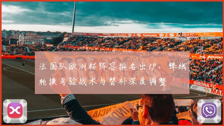 法国队欧洲杯阵容排名出炉,锋线轮换考验战术与替补深度调整