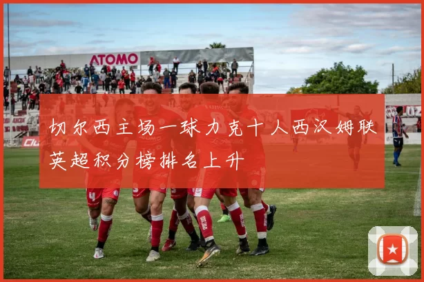 切尔西主场一球力克十人西汉姆联英超积分榜排名上升