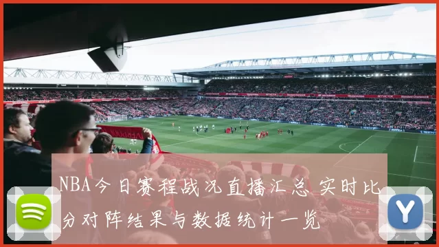 NBA今日赛程战况直播汇总 实时比分对阵结果与数据统计一览