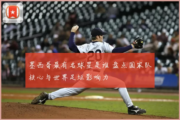 墨西哥最有名球星是谁 盘点国家队核心与世界足坛影响力