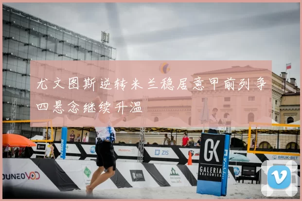 尤文图斯逆转米兰稳居意甲前列争四悬念继续升温
