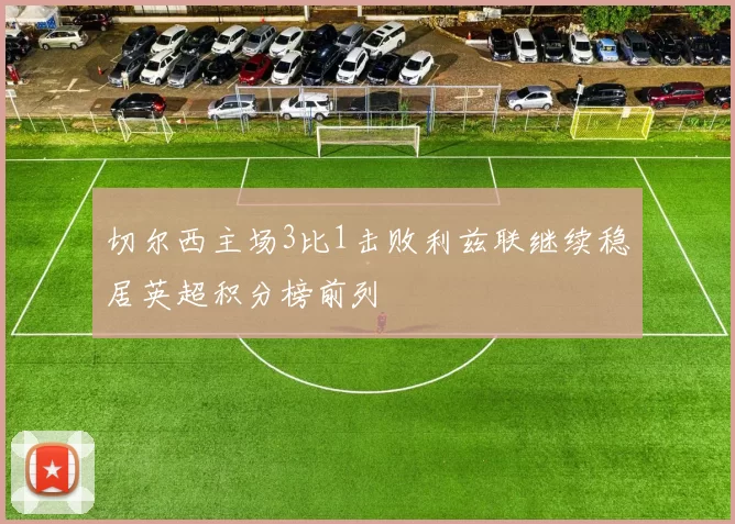 切尔西主场3比1击败利兹联继续稳居英超积分榜前列