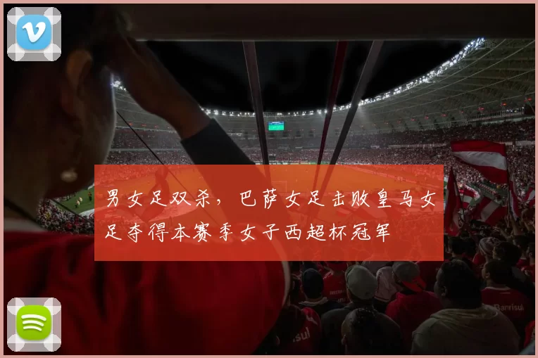 男女足双杀，巴萨女足击败皇马女足夺得本赛季女子西超杯冠军