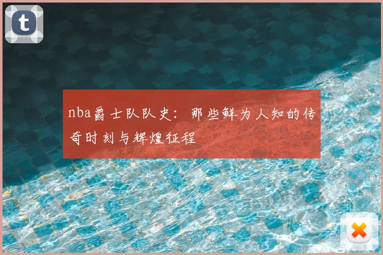 nba爵士队队史：那些鲜为人知的传奇时刻与辉煌征程