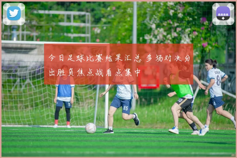 今日足球比赛结果汇总 多场对决分出胜负焦点战看点集中