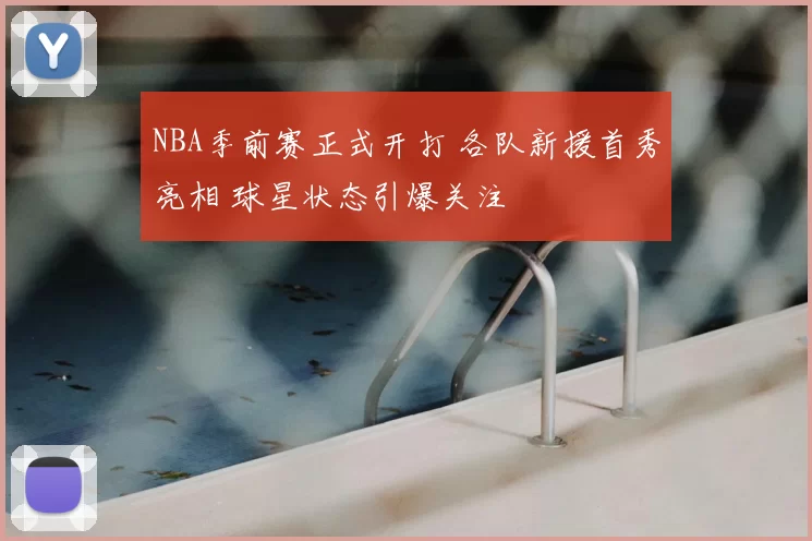 NBA季前赛正式开打 各队新援首秀亮相 球星状态引爆关注