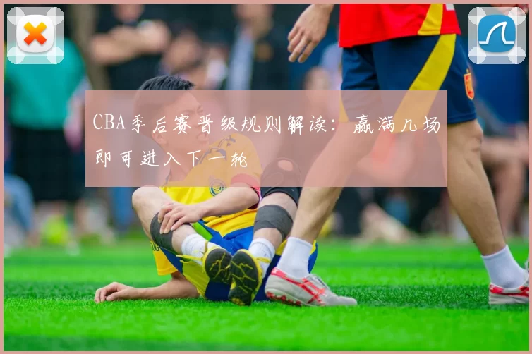 CBA季后赛晋级规则解读：赢满几场即可进入下一轮