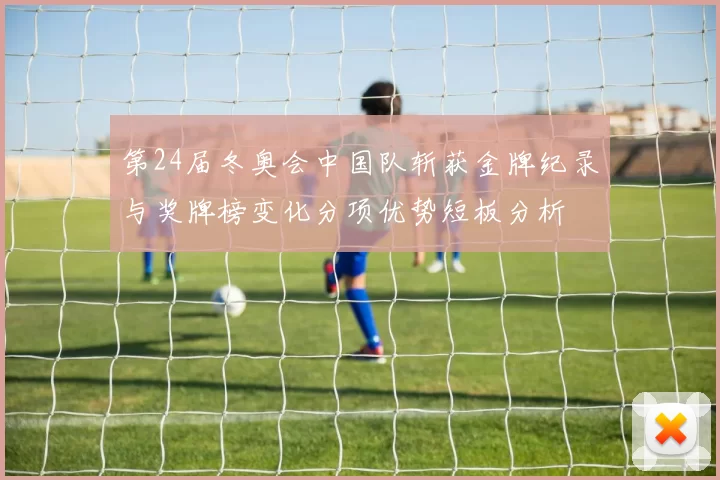 第24届冬奥会中国队斩获金牌纪录与奖牌榜变化分项优势短板分析