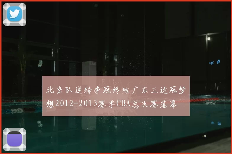 北京队逆转夺冠终结广东三连冠梦想2012-2013赛季CBA总决赛落幕