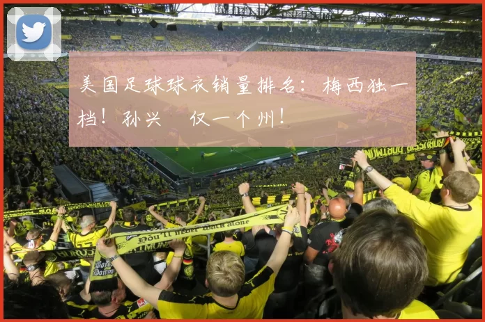 美国足球球衣销量排名：梅西独一档！孙兴慜仅一个州！