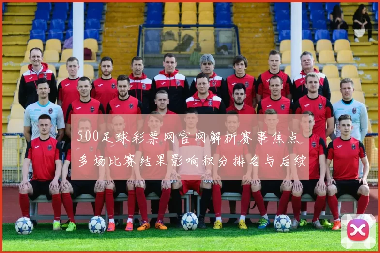 500足球彩票网官网解析赛事焦点 多场比赛结果影响积分排名与后续争夺