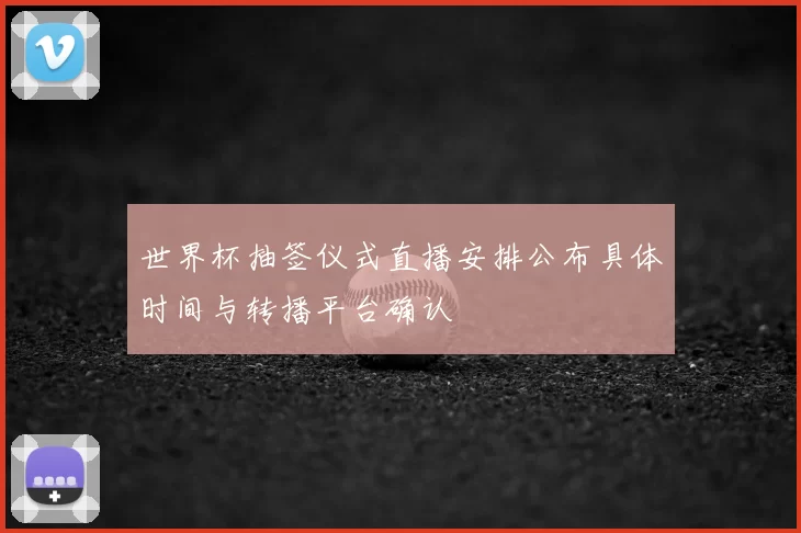 世界杯抽签仪式直播安排公布具体时间与转播平台确认