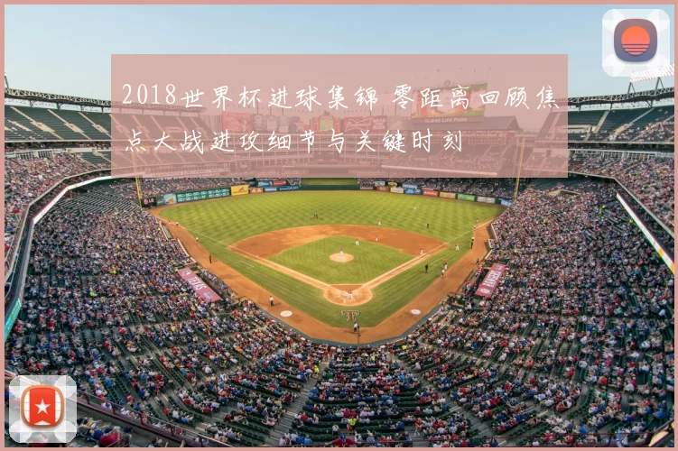 2018世界杯进球集锦 零距离回顾焦点大战进攻细节与关键时刻