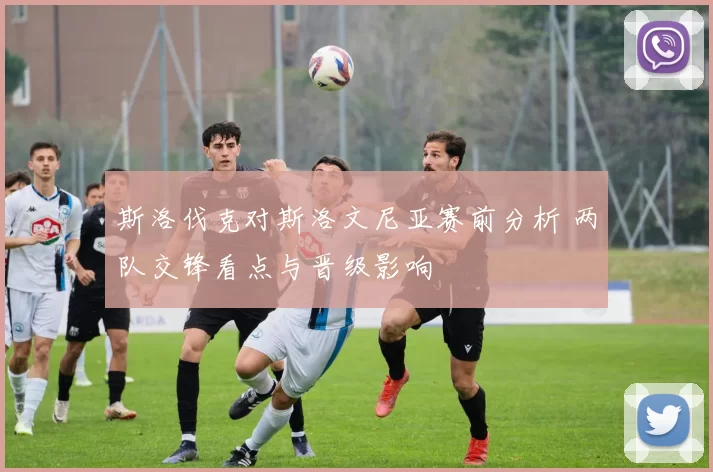 斯洛伐克对斯洛文尼亚赛前分析 两队交锋看点与晋级影响