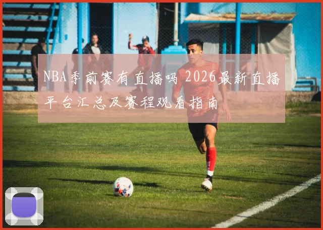 NBA季前赛有直播吗 2026最新直播平台汇总及赛程观看指南