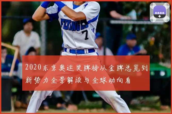 2020东京奥运奖牌榜从金牌总览到新势力全景解读与全球动向看