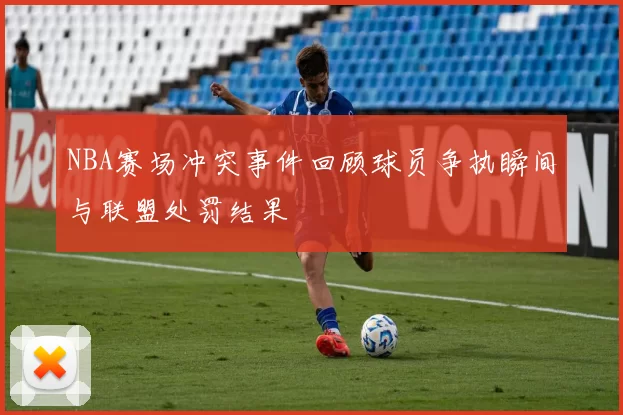 NBA赛场冲突事件回顾球员争执瞬间与联盟处罚结果