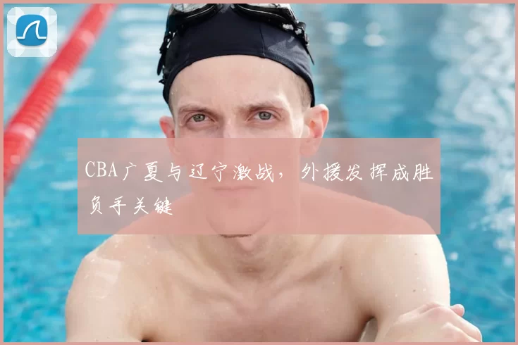 CBA广夏与辽宁激战，外援发挥成胜负手关键