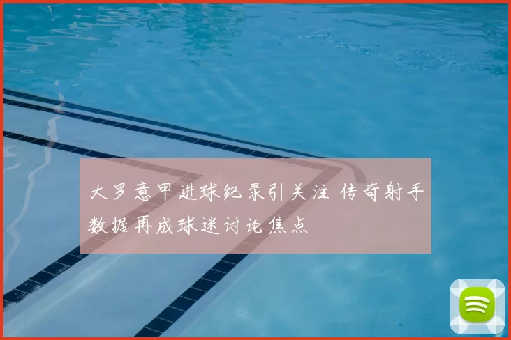 大罗意甲进球纪录引关注 传奇射手数据再成球迷讨论焦点