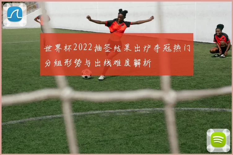 世界杯2022抽签结果出炉夺冠热门分组形势与出线难度解析