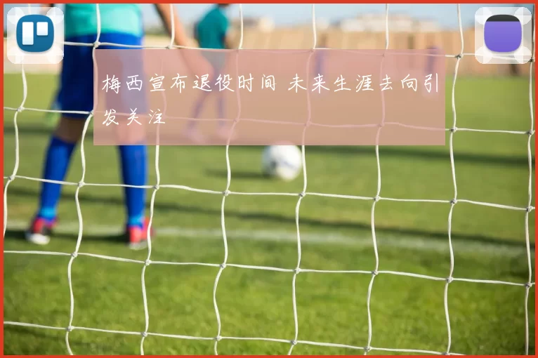梅西宣布退役时间 未来生涯去向引发关注