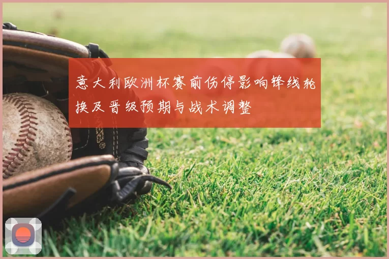意大利欧洲杯赛前伤停影响锋线轮换及晋级预期与战术调整