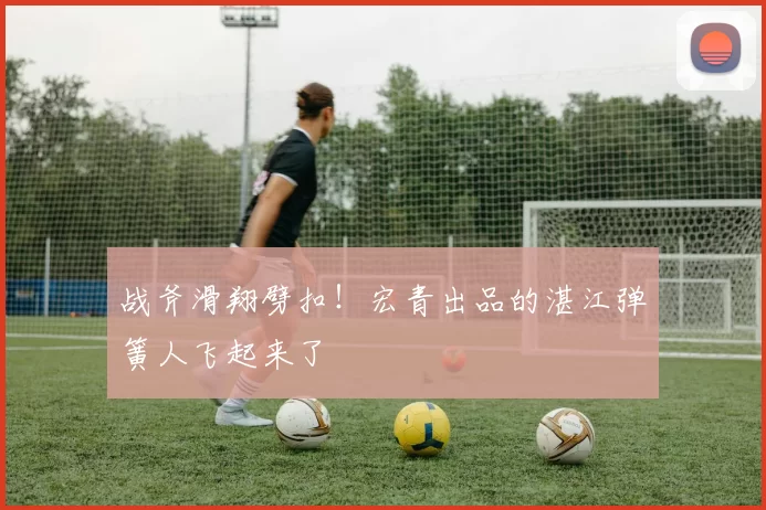 战斧滑翔劈扣!宏青出品的湛江弹簧人飞起来了