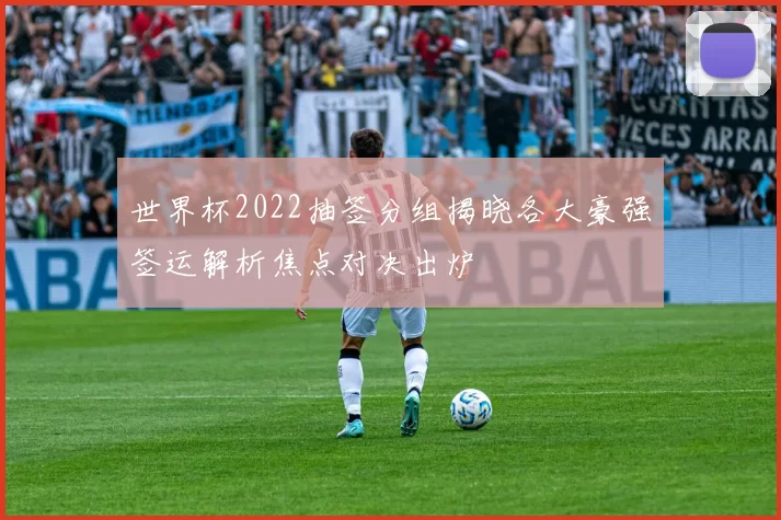 世界杯2022抽签分组揭晓各大豪强签运解析焦点对决出炉