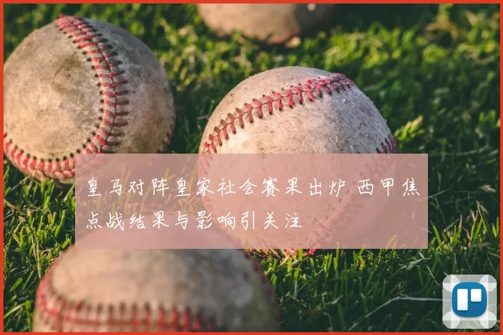 皇马对阵皇家社会赛果出炉 西甲焦点战结果与影响引关注