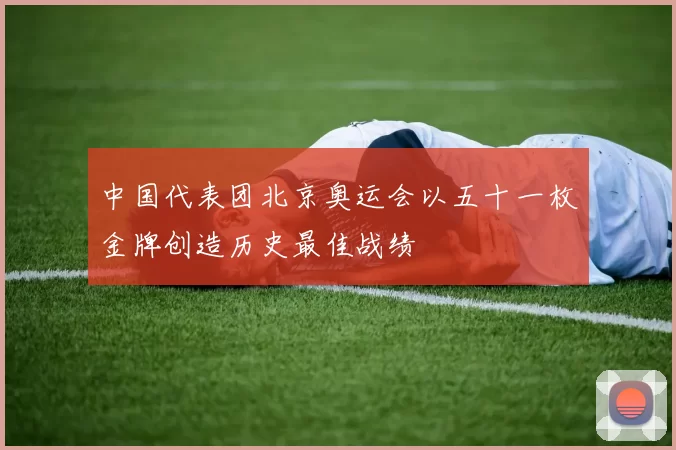 中国代表团北京奥运会以五十一枚金牌创造历史最佳战绩