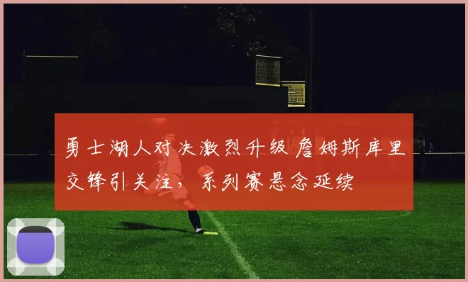 勇士湖人对决激烈升级 詹姆斯库里交锋引关注,系列赛悬念延续