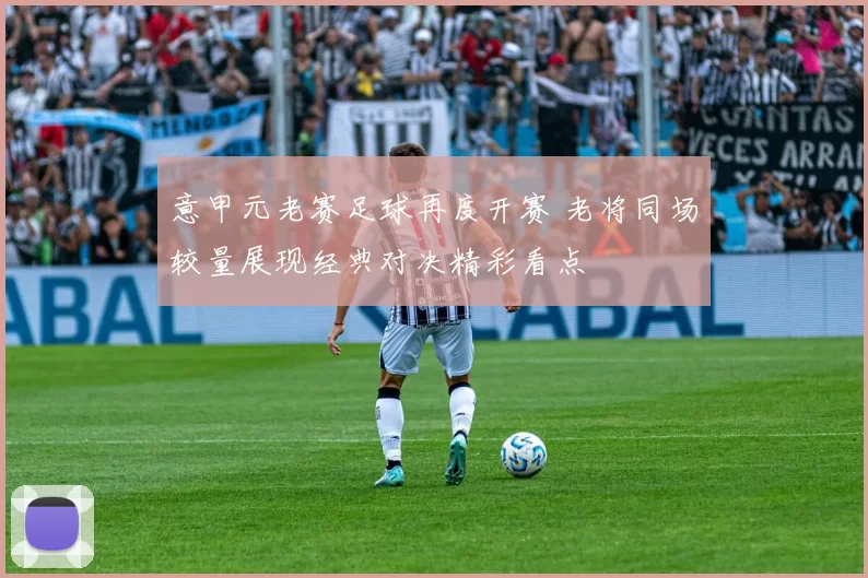 意甲元老赛足球再度开赛 老将同场较量展现经典对决精彩看点