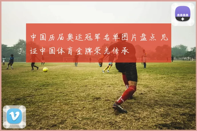 中国历届奥运冠军名单图片盘点 见证中国体育金牌荣光传承