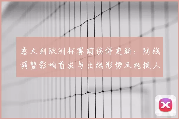 意大利欧洲杯赛前伤停更新，防线调整影响首发与出线形势及轮换人选