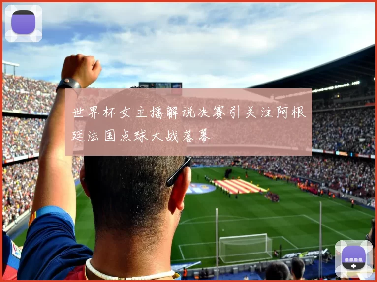 世界杯女主播解说决赛引关注阿根廷法国点球大战落幕